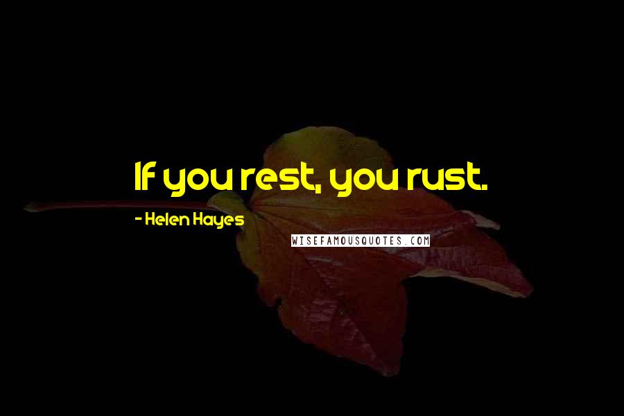 Helen Hayes Quotes: If you rest, you rust.