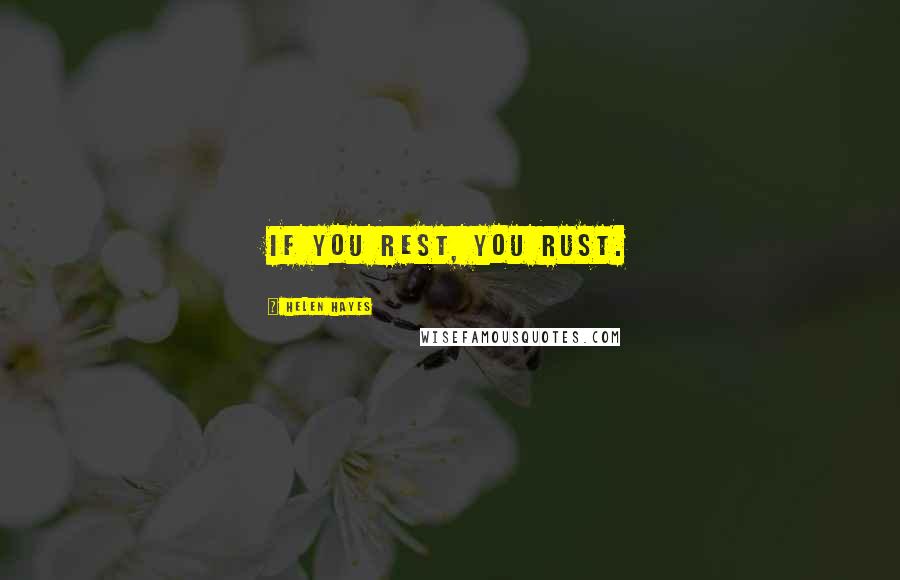 Helen Hayes Quotes: If you rest, you rust.