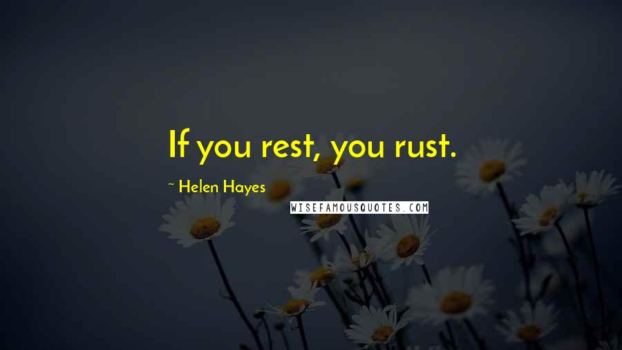 Helen Hayes Quotes: If you rest, you rust.