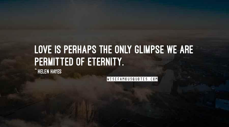 Helen Hayes Quotes: Love is perhaps the only glimpse we are permitted of eternity.