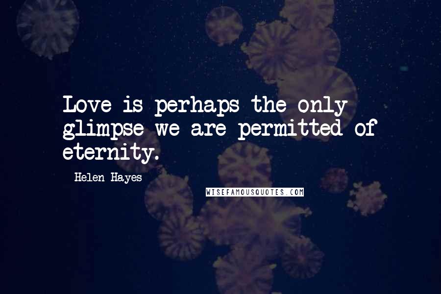 Helen Hayes Quotes: Love is perhaps the only glimpse we are permitted of eternity.