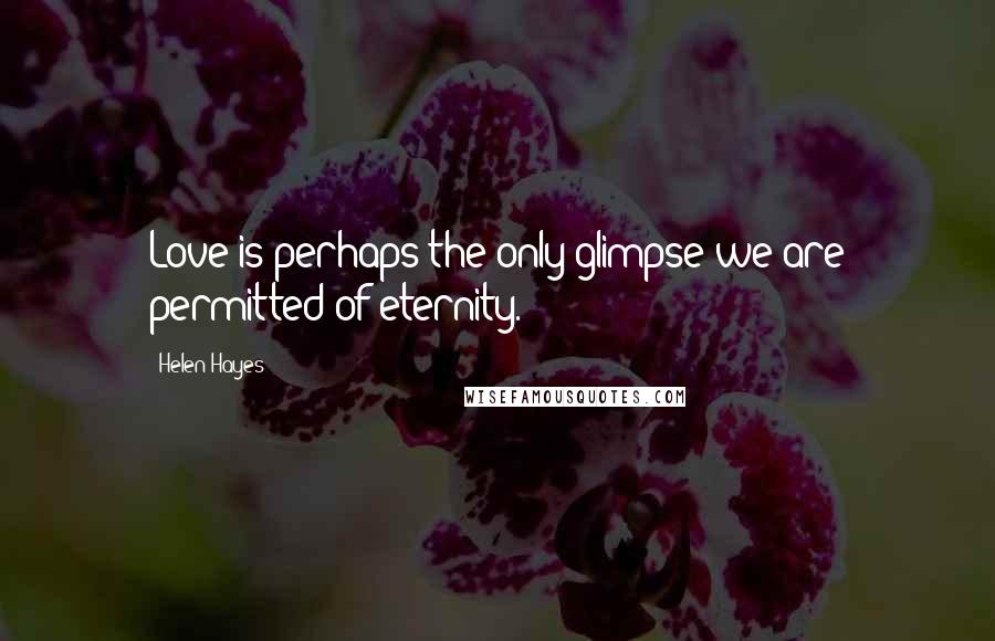 Helen Hayes Quotes: Love is perhaps the only glimpse we are permitted of eternity.