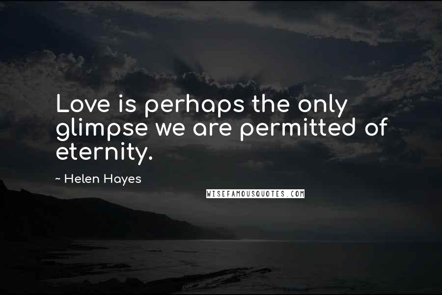 Helen Hayes Quotes: Love is perhaps the only glimpse we are permitted of eternity.