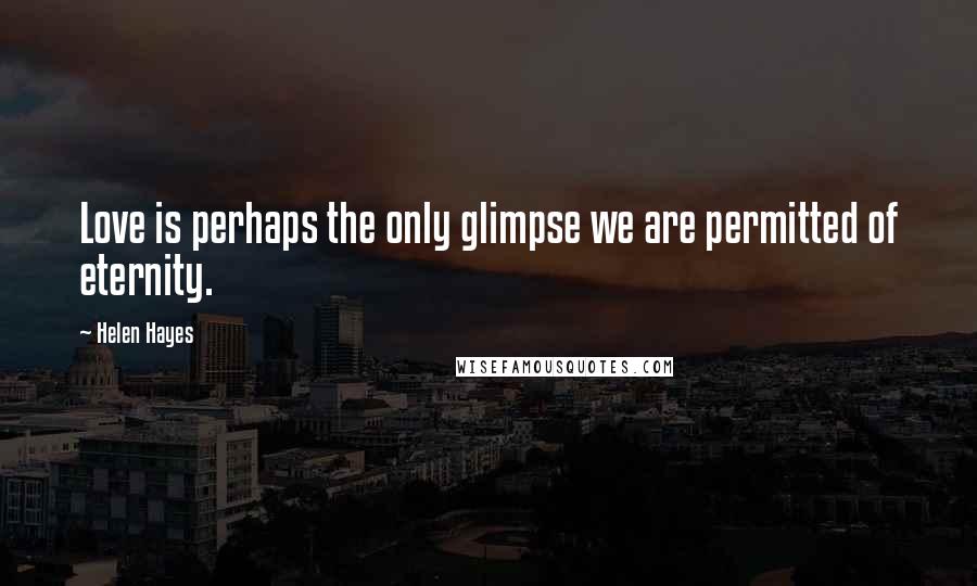 Helen Hayes Quotes: Love is perhaps the only glimpse we are permitted of eternity.