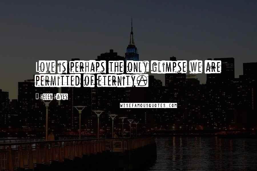 Helen Hayes Quotes: Love is perhaps the only glimpse we are permitted of eternity.