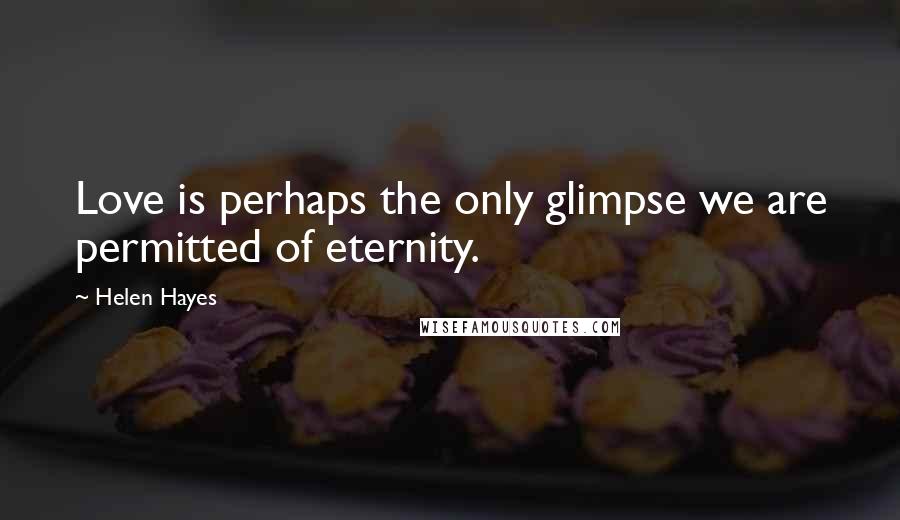 Helen Hayes Quotes: Love is perhaps the only glimpse we are permitted of eternity.