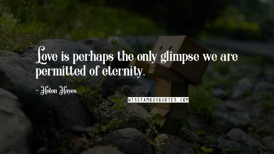 Helen Hayes Quotes: Love is perhaps the only glimpse we are permitted of eternity.