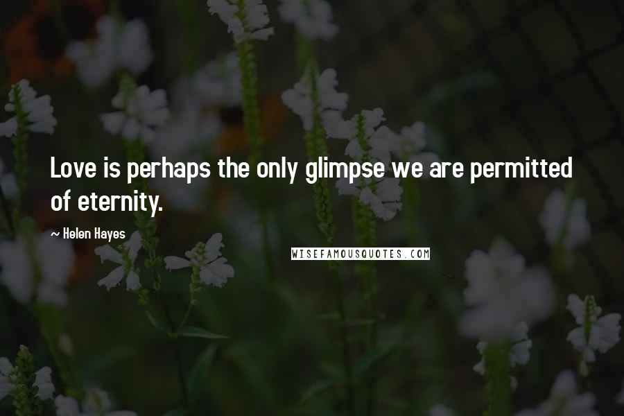 Helen Hayes Quotes: Love is perhaps the only glimpse we are permitted of eternity.