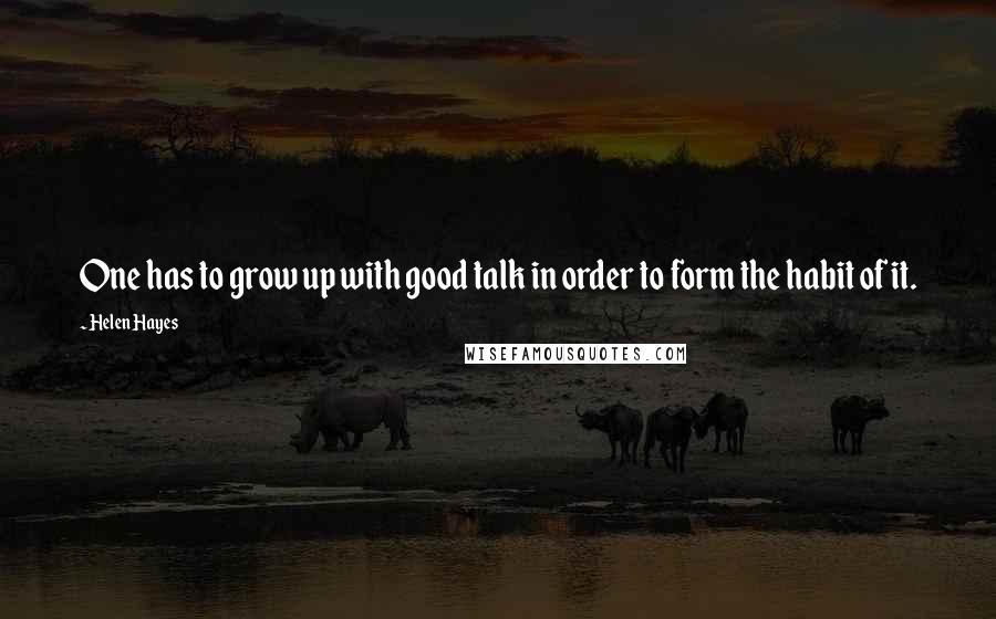 Helen Hayes Quotes: One has to grow up with good talk in order to form the habit of it.