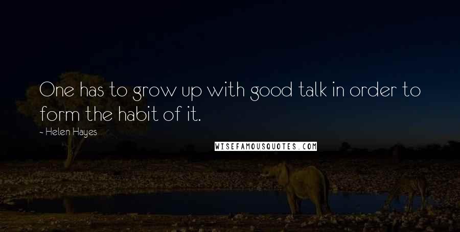 Helen Hayes Quotes: One has to grow up with good talk in order to form the habit of it.