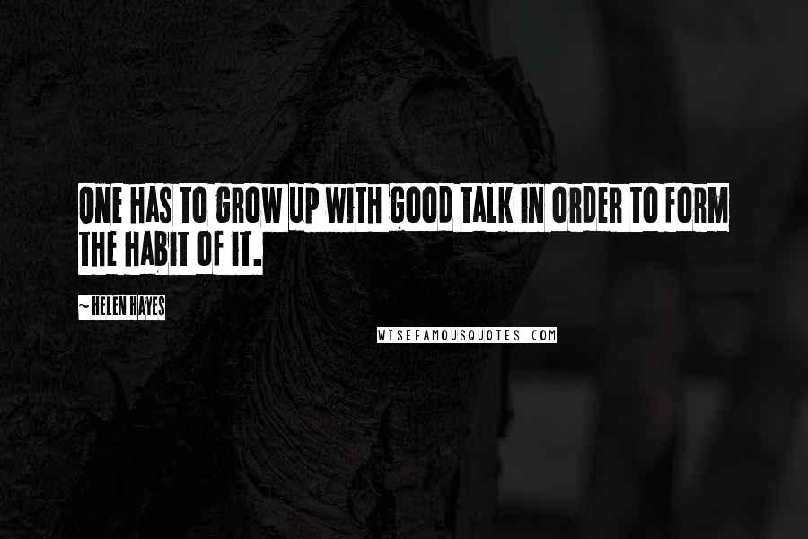 Helen Hayes Quotes: One has to grow up with good talk in order to form the habit of it.