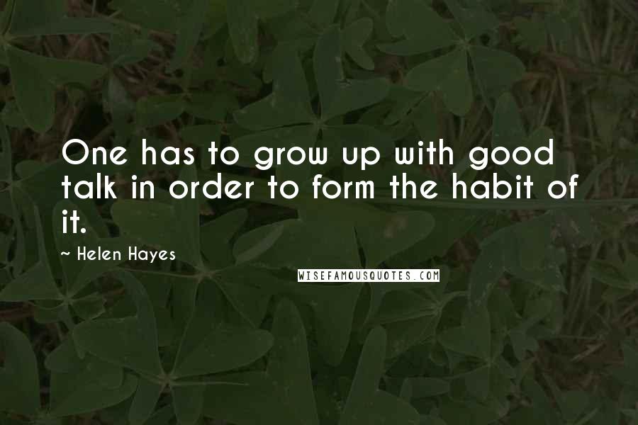 Helen Hayes Quotes: One has to grow up with good talk in order to form the habit of it.