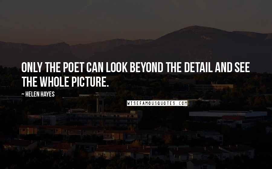 Helen Hayes Quotes: Only the poet can look beyond the detail and see the whole picture.