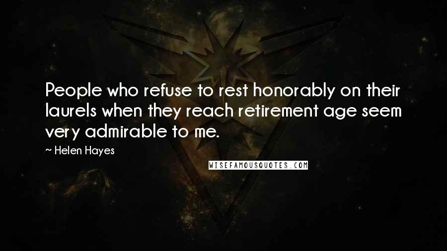 Helen Hayes Quotes: People who refuse to rest honorably on their laurels when they reach retirement age seem very admirable to me.