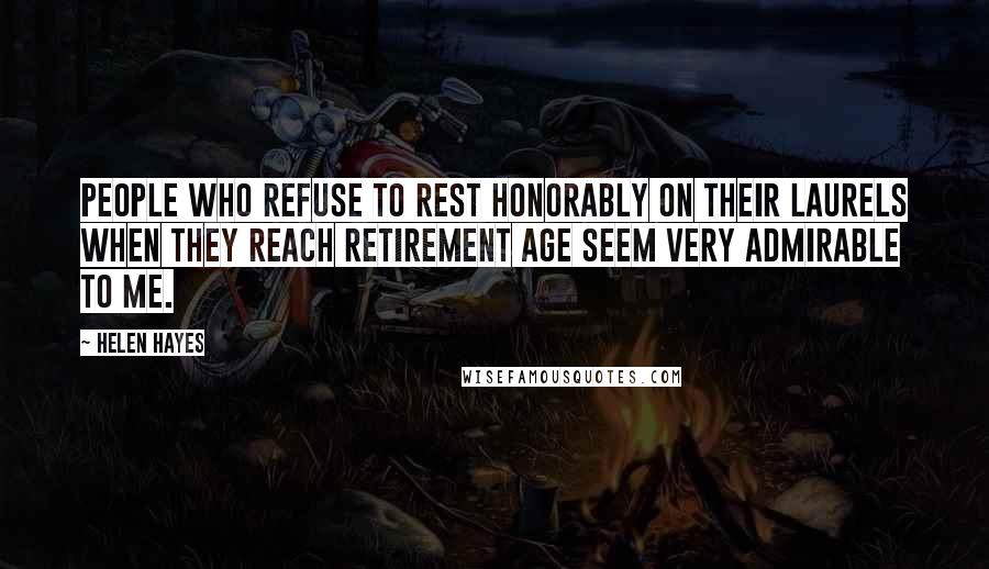 Helen Hayes Quotes: People who refuse to rest honorably on their laurels when they reach retirement age seem very admirable to me.