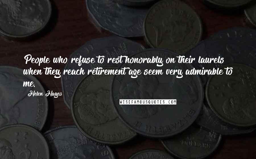 Helen Hayes Quotes: People who refuse to rest honorably on their laurels when they reach retirement age seem very admirable to me.