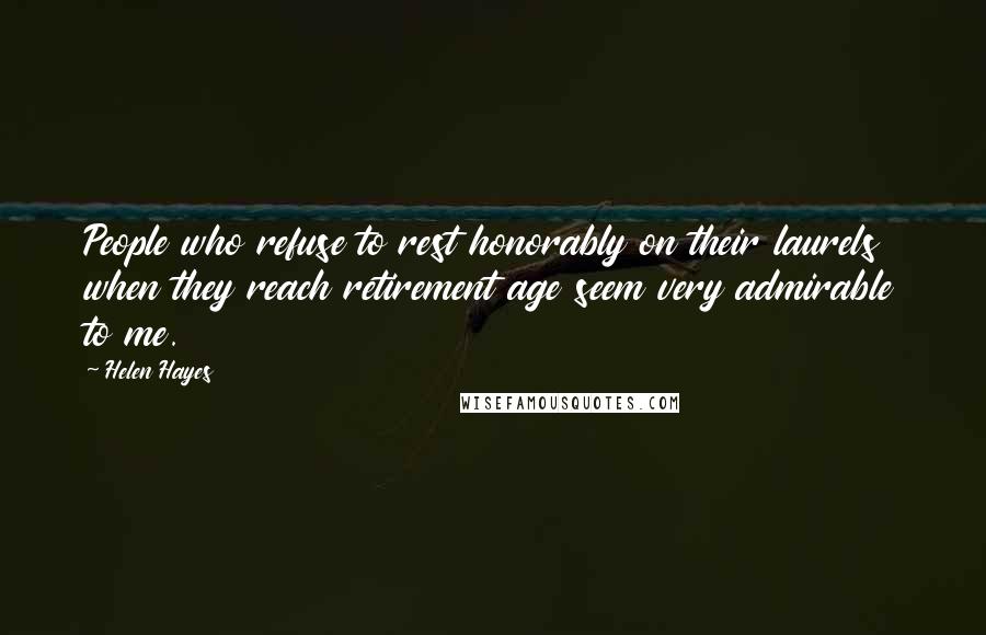 Helen Hayes Quotes: People who refuse to rest honorably on their laurels when they reach retirement age seem very admirable to me.