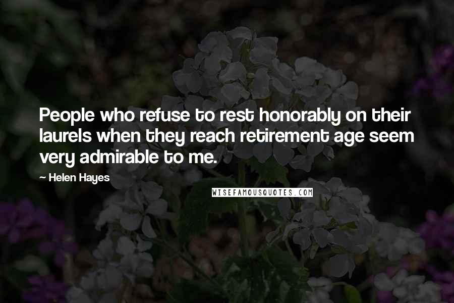 Helen Hayes Quotes: People who refuse to rest honorably on their laurels when they reach retirement age seem very admirable to me.