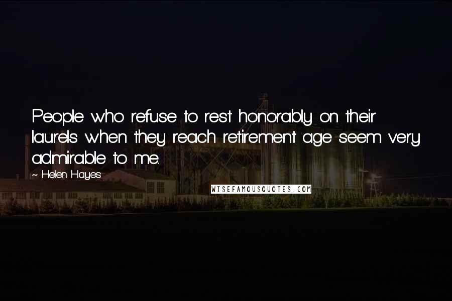 Helen Hayes Quotes: People who refuse to rest honorably on their laurels when they reach retirement age seem very admirable to me.