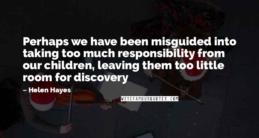 Helen Hayes Quotes: Perhaps we have been misguided into taking too much responsibility from our children, leaving them too little room for discovery