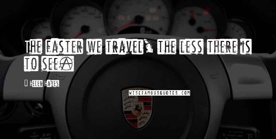 Helen Hayes Quotes: The faster we travel, the less there is to see.