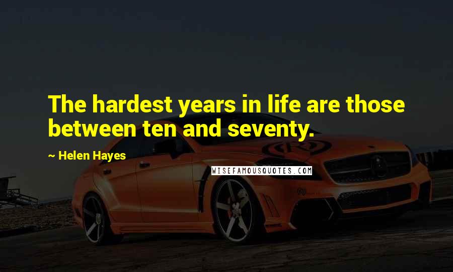 Helen Hayes Quotes: The hardest years in life are those between ten and seventy.