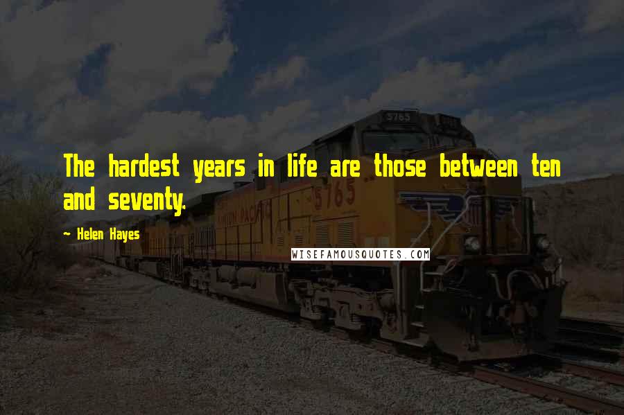 Helen Hayes Quotes: The hardest years in life are those between ten and seventy.