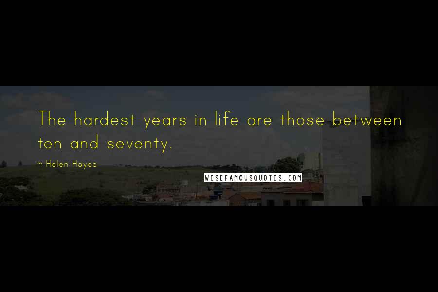 Helen Hayes Quotes: The hardest years in life are those between ten and seventy.