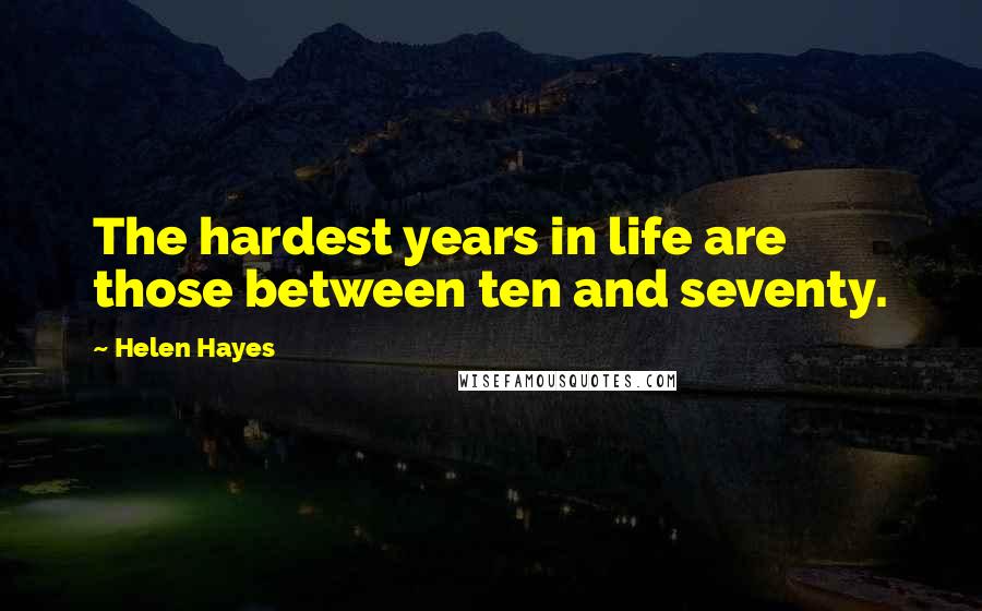 Helen Hayes Quotes: The hardest years in life are those between ten and seventy.