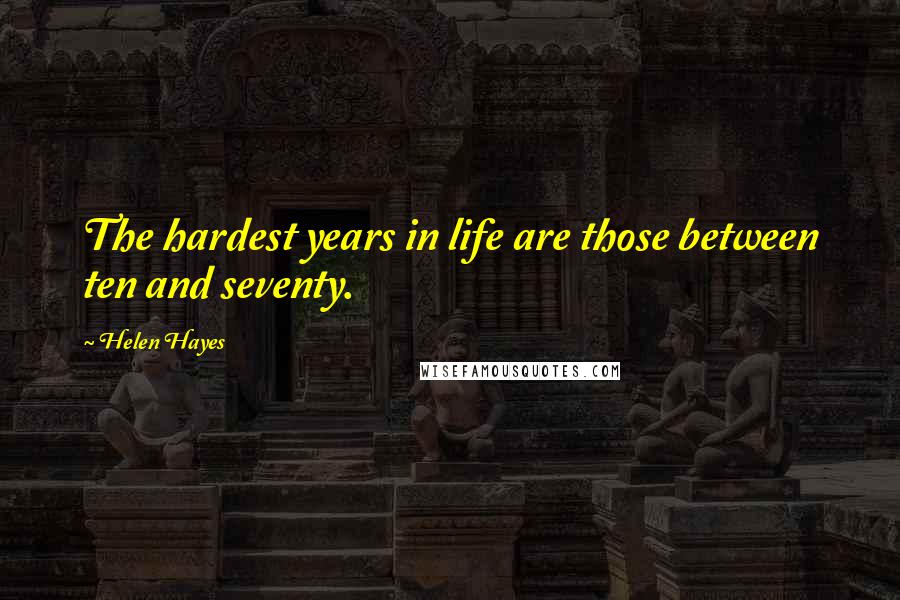 Helen Hayes Quotes: The hardest years in life are those between ten and seventy.