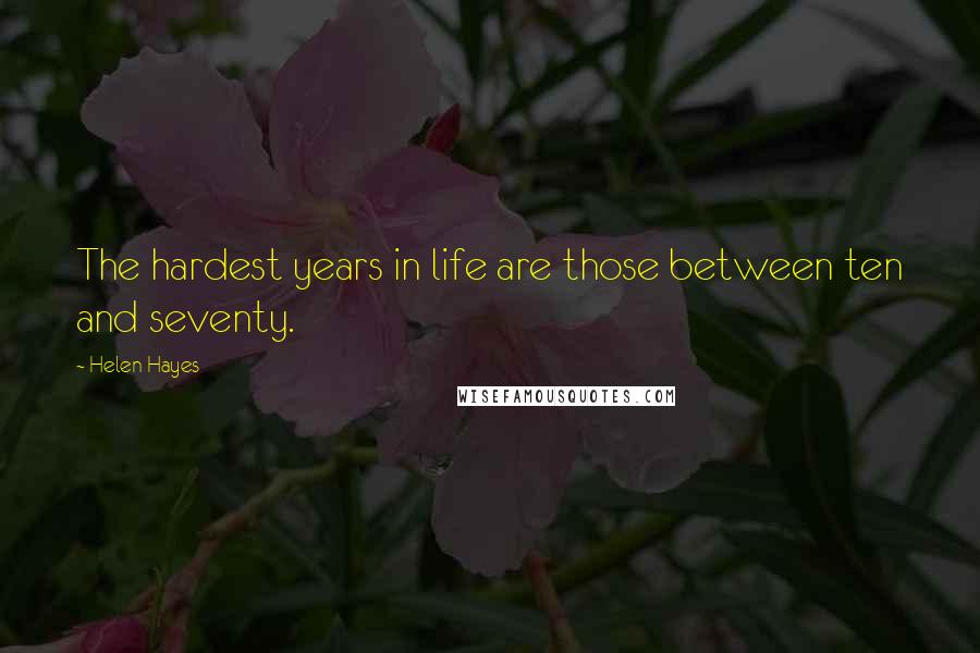 Helen Hayes Quotes: The hardest years in life are those between ten and seventy.