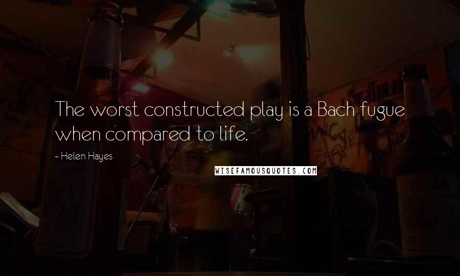 Helen Hayes Quotes: The worst constructed play is a Bach fugue when compared to life.