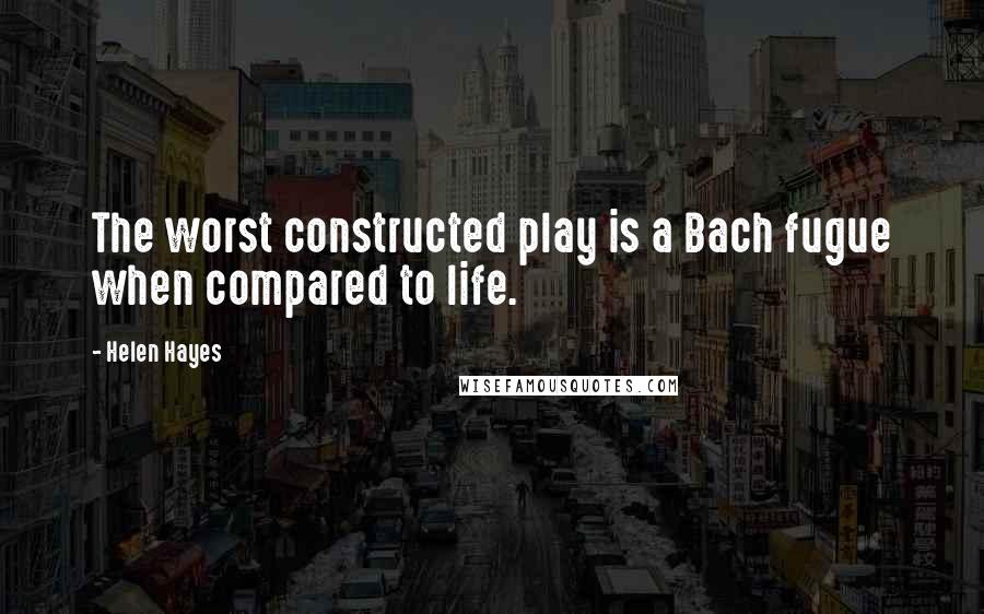 Helen Hayes Quotes: The worst constructed play is a Bach fugue when compared to life.