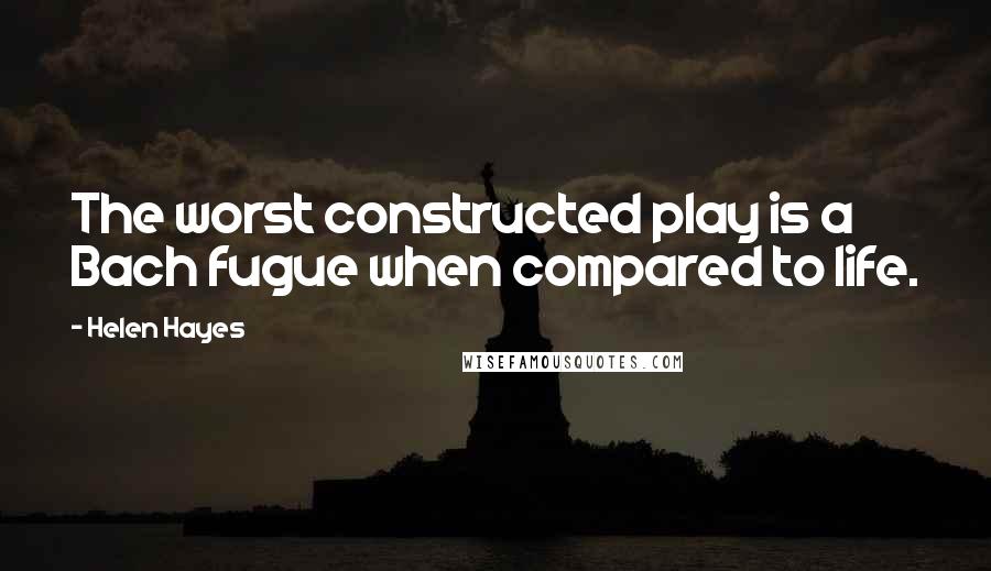 Helen Hayes Quotes: The worst constructed play is a Bach fugue when compared to life.