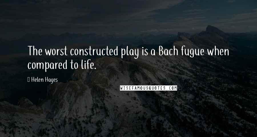 Helen Hayes Quotes: The worst constructed play is a Bach fugue when compared to life.