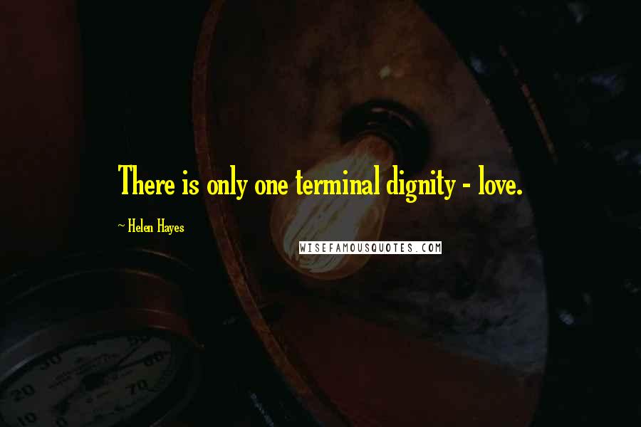 Helen Hayes Quotes: There is only one terminal dignity - love.