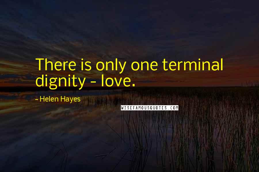 Helen Hayes Quotes: There is only one terminal dignity - love.