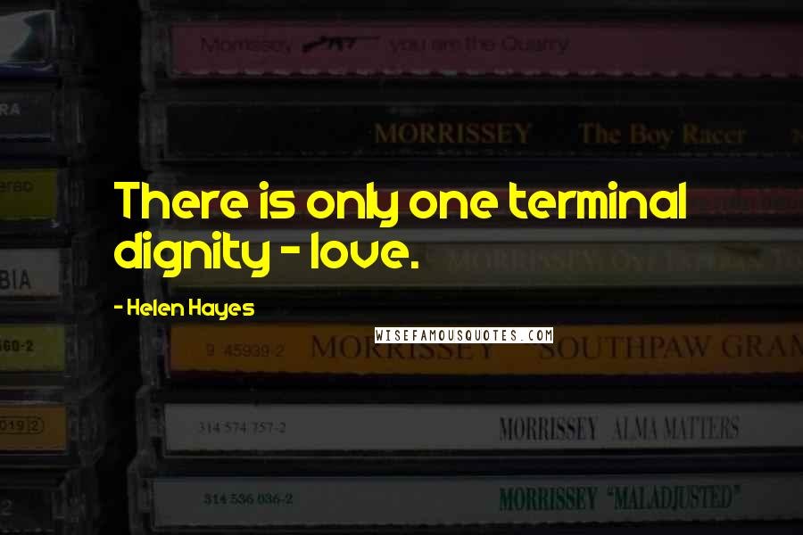 Helen Hayes Quotes: There is only one terminal dignity - love.