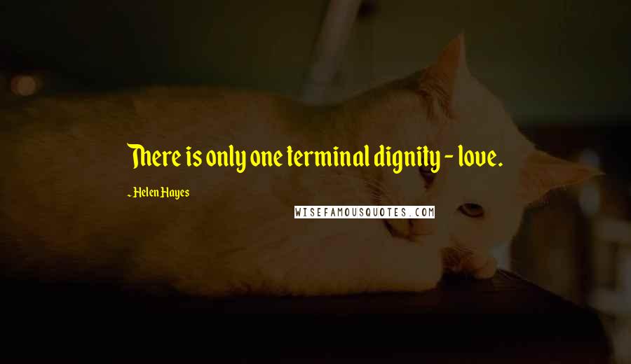 Helen Hayes Quotes: There is only one terminal dignity - love.