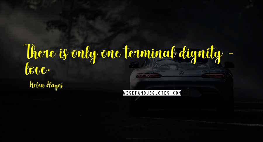 Helen Hayes Quotes: There is only one terminal dignity - love.
