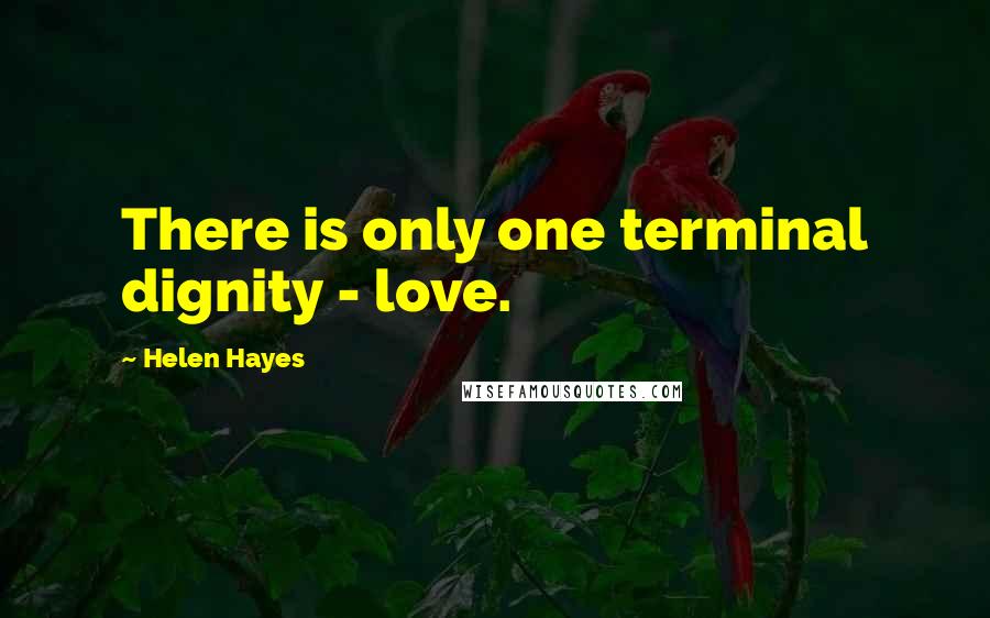 Helen Hayes Quotes: There is only one terminal dignity - love.