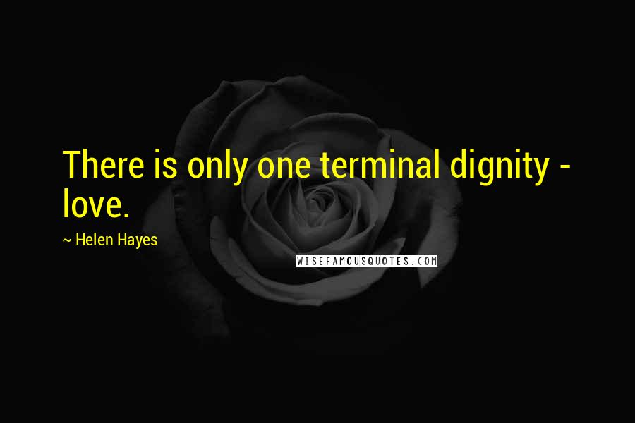 Helen Hayes Quotes: There is only one terminal dignity - love.