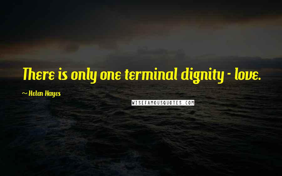 Helen Hayes Quotes: There is only one terminal dignity - love.