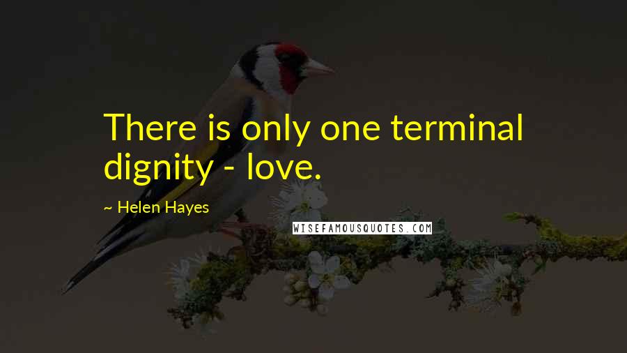 Helen Hayes Quotes: There is only one terminal dignity - love.