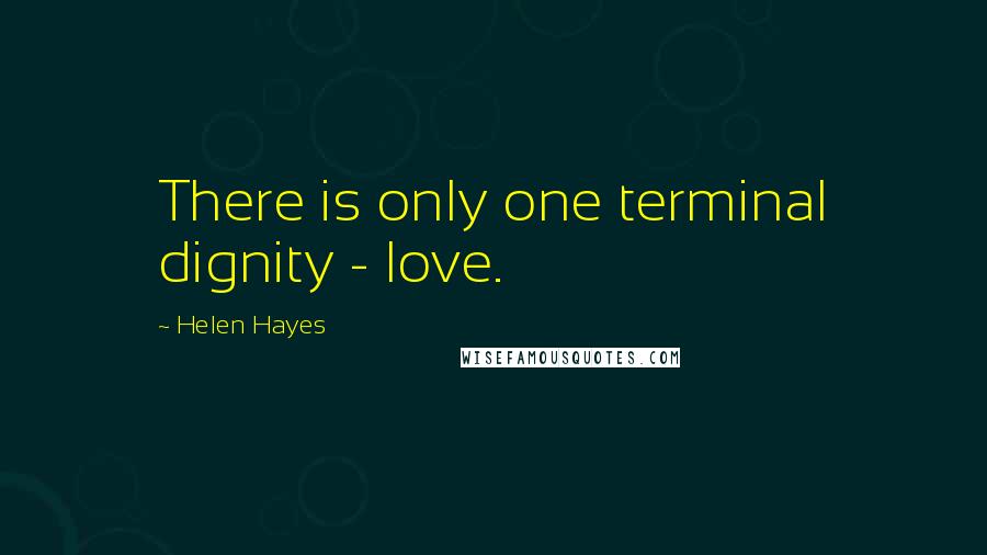 Helen Hayes Quotes: There is only one terminal dignity - love.