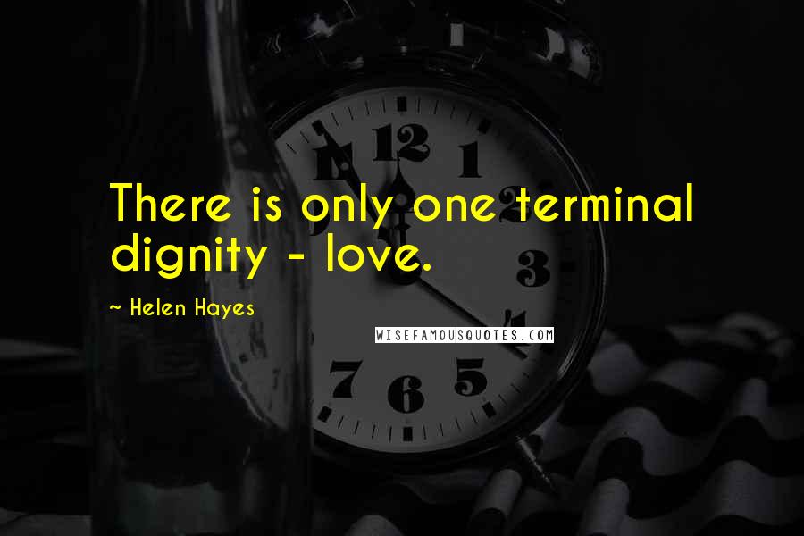 Helen Hayes Quotes: There is only one terminal dignity - love.