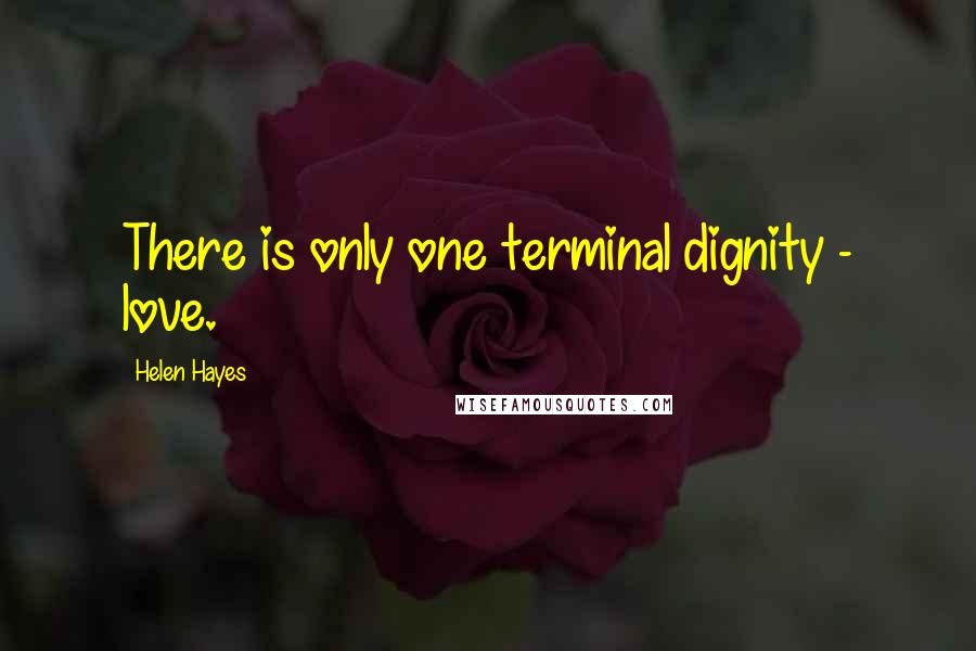 Helen Hayes Quotes: There is only one terminal dignity - love.