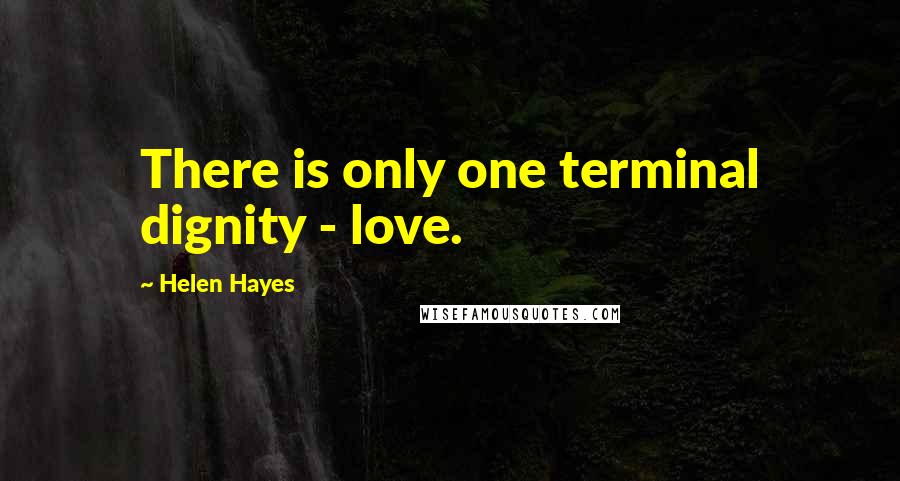 Helen Hayes Quotes: There is only one terminal dignity - love.