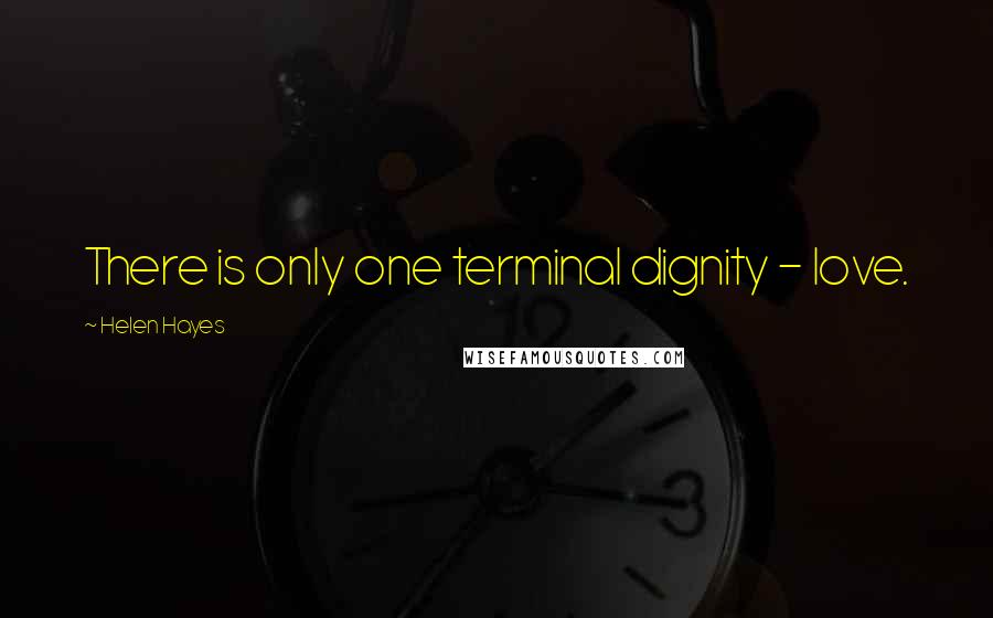 Helen Hayes Quotes: There is only one terminal dignity - love.