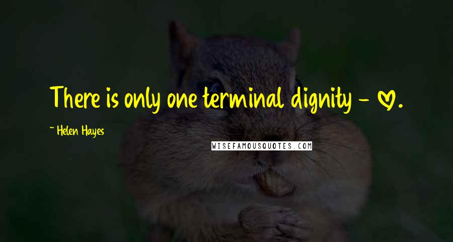 Helen Hayes Quotes: There is only one terminal dignity - love.